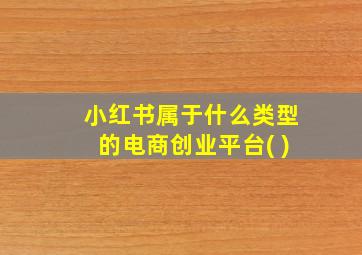 小红书属于什么类型的电商创业平台( )